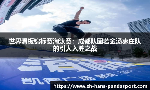世界滑板锦标赛淘汰赛：成都队固若金汤枣庄队的引人入胜之战