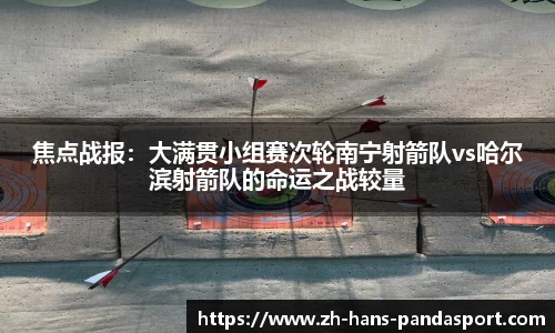 焦点战报：大满贯小组赛次轮南宁射箭队vs哈尔滨射箭队的命运之战较量