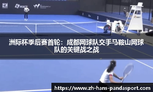 洲际杯季后赛首轮：成都网球队交手马鞍山网球队的关键战之战