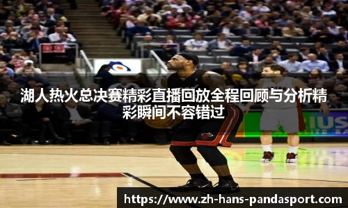湖人热火总决赛精彩直播回放全程回顾与分析精彩瞬间不容错过