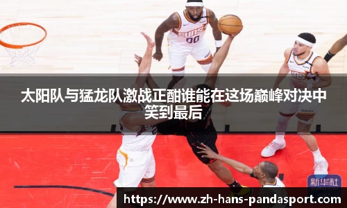 太阳队与猛龙队激战正酣谁能在这场巅峰对决中笑到最后